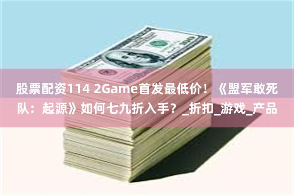 股票配资114 2Game首发最低价！《盟军敢死队：起源》如何七九折入手？_折扣_游戏_产品
