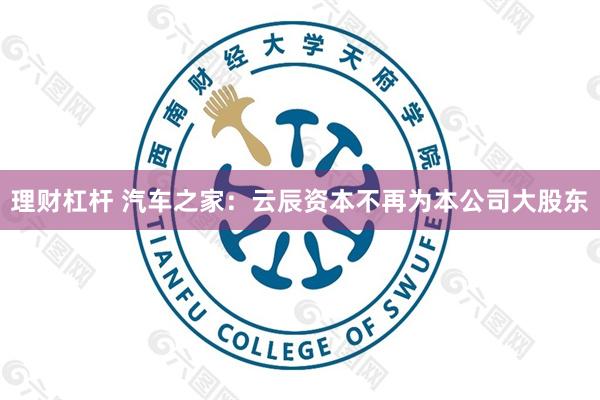 理财杠杆 汽车之家：云辰资本不再为本公司大股东