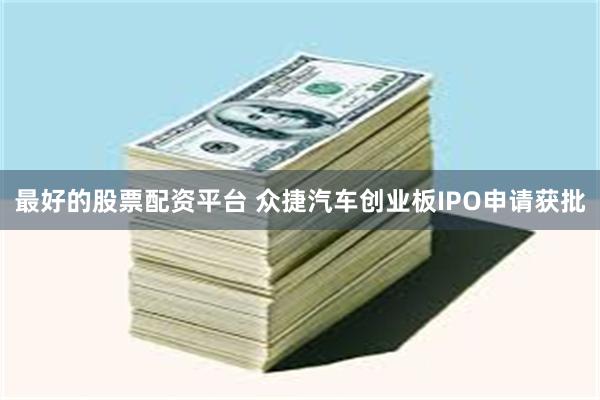 最好的股票配资平台 众捷汽车创业板IPO申请获批