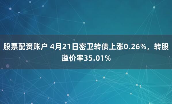 股票配资账户 4月21日密卫转债上涨0.26%，转股溢价率35.01%