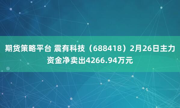 期货策略平台 震有科技（688418）2月26日主力资金净卖出4266.94万元