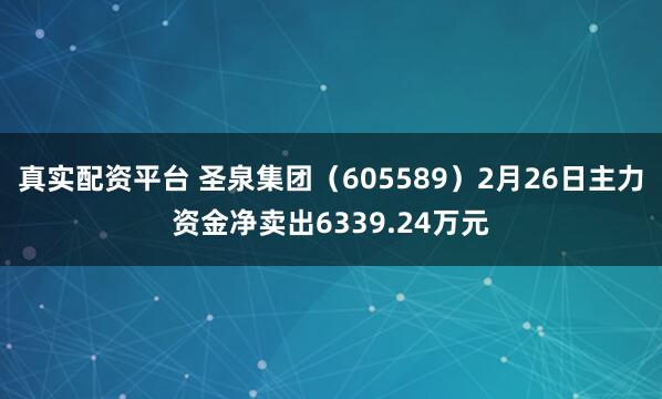 真实配资平台 圣泉集团（605589）2月26日主力资金净卖出6339.24万元