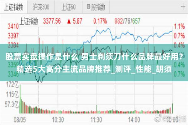 股票实盘操作是什么 男士剃须刀什么品牌最好用？精选5大高分主流品牌推荐_测评_性能_胡须