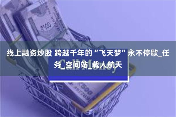 线上融资炒股 跨越千年的“飞天梦”永不停歇_任务_空间站_载人航天