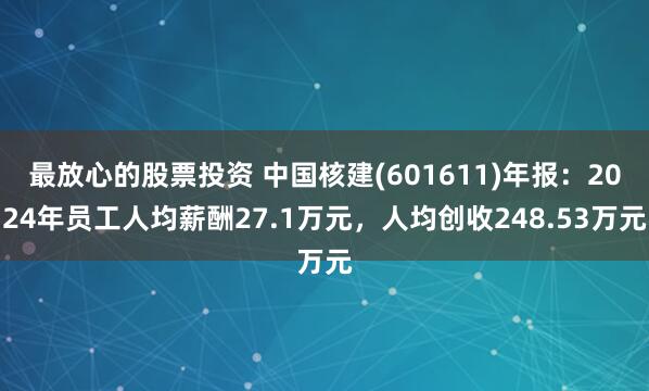 最放心的股票投资 中国核建(601611)年报：2024年员工人均薪酬27.1万元，人均创收248.53万元