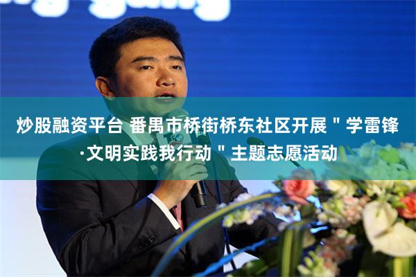 炒股融资平台 番禺市桥街桥东社区开展＂学雷锋·文明实践我行动＂主题志愿活动