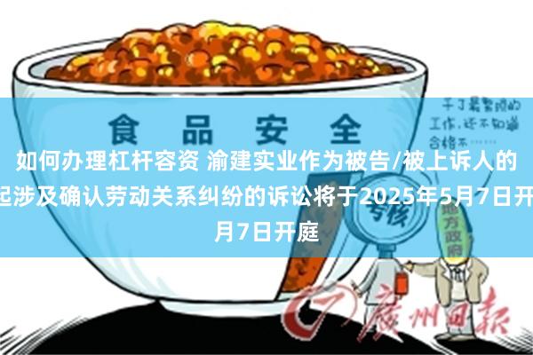 如何办理杠杆容资 渝建实业作为被告/被上诉人的1起涉及确认劳动关系纠纷的诉讼将于2025年5月7日开庭