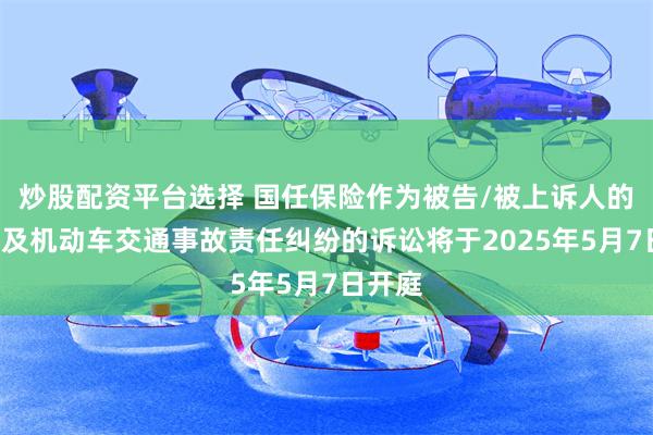 炒股配资平台选择 国任保险作为被告/被上诉人的1起涉及机动车交通事故责任纠纷的诉讼将于2025年5月7日开庭