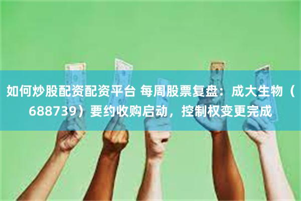 如何炒股配资配资平台 每周股票复盘：成大生物（688739）要约收购启动，控制权变更完成