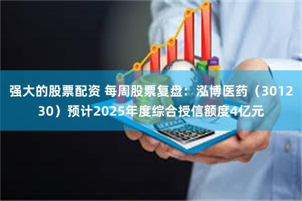 强大的股票配资 每周股票复盘：泓博医药（301230）预计2025年度综合授信额度4亿元