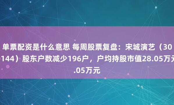 单票配资是什么意思 每周股票复盘：宋城演艺（300144）股东户数减少196户，户均持股市值28.05万元
