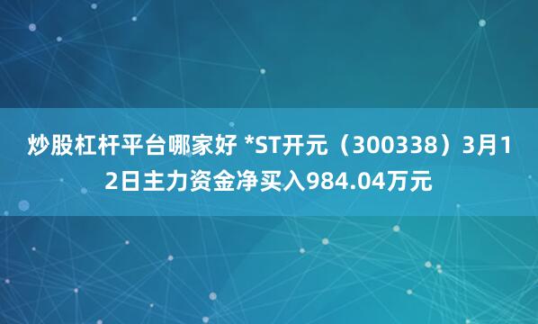 炒股杠杆平台哪家好 *ST开元（300338）3月12日主力资金净买入984.04万元