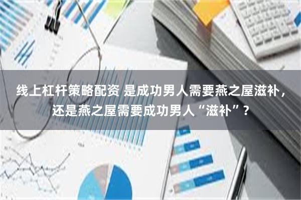 线上杠杆策略配资 是成功男人需要燕之屋滋补，还是燕之屋需要成功男人“滋补”？