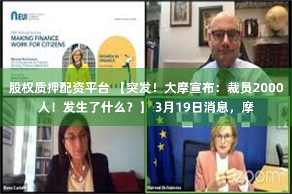 股权质押配资平台 【突发！大摩宣布：裁员2000人！发生了什么？】 3月19日消息，摩