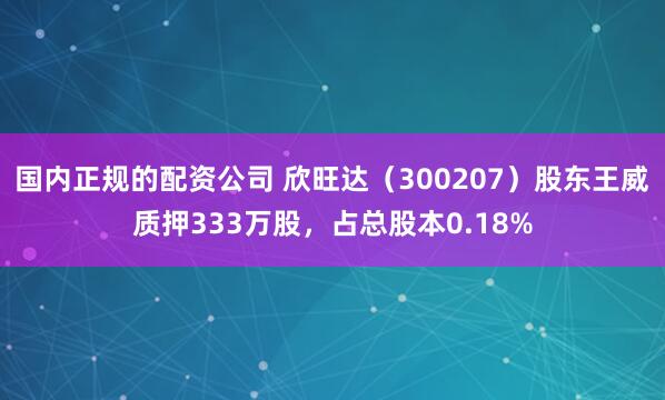 国内正规的配资公司 欣旺达（300207）股东王威质押333万股，占总股本0.18%