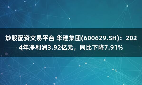 炒股配资交易平台 华建集团(600629.SH)：2024年净利润3.92亿元，同比下降7.91%