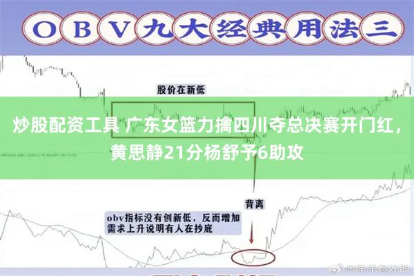 炒股配资工具 广东女篮力擒四川夺总决赛开门红，黄思静21分杨舒予6助攻