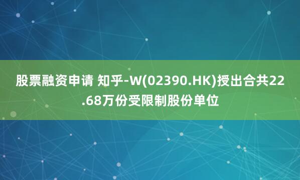 股票融资申请 知乎-W(02390.HK)授出合共22.68万份受限制股份单位