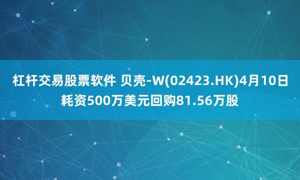 杠杆交易股票软件 贝壳-W(02423.HK)4月10日耗资500万美元回购81.56万股
