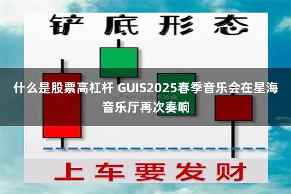 什么是股票高杠杆 GUIS2025春季音乐会在星海音乐厅再次奏响