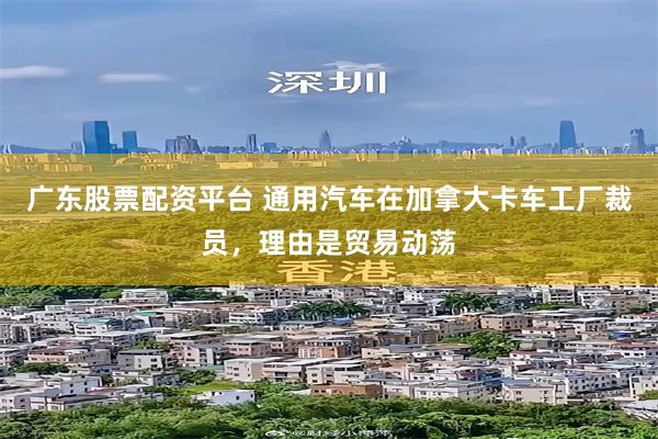 广东股票配资平台 通用汽车在加拿大卡车工厂裁员，理由是贸易动荡
