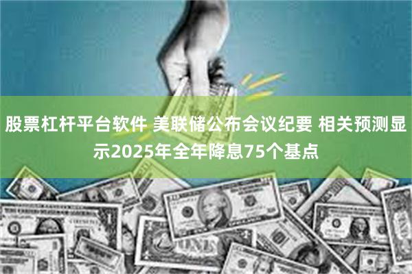 股票杠杆平台软件 美联储公布会议纪要 相关预测显示2025年全年降息75个基点