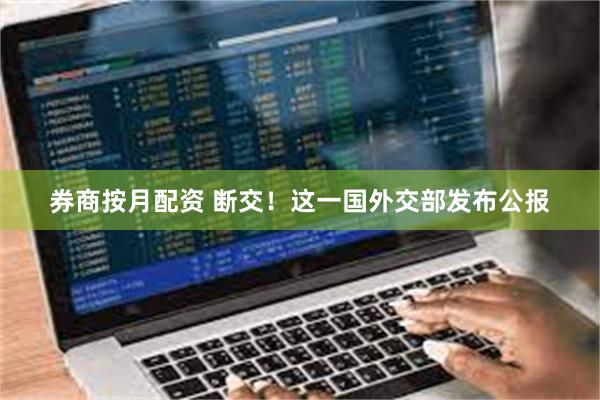 券商按月配资 断交！这一国外交部发布公报