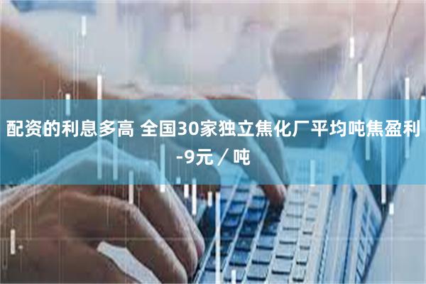 配资的利息多高 全国30家独立焦化厂平均吨焦盈利-9元／吨