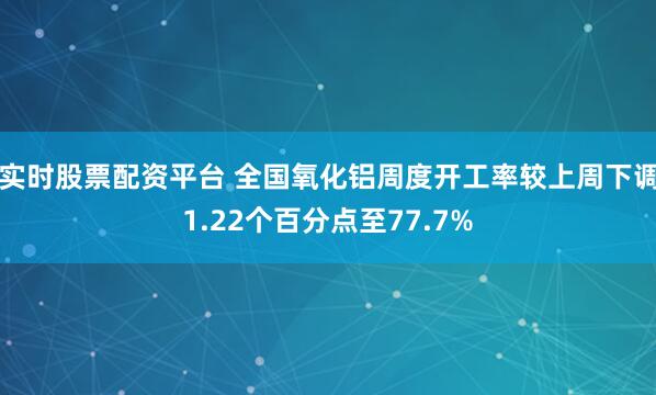 实时股票配资平台 全国氧化铝周度开工率较上周下调1.22个百分点至77.7%