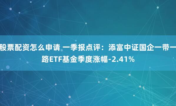 股票配资怎么申请 一季报点评：添富中证国企一带一路ETF基金季度涨幅-2.41%