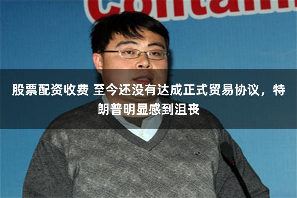 股票配资收费 至今还没有达成正式贸易协议，特朗普明显感到沮丧
