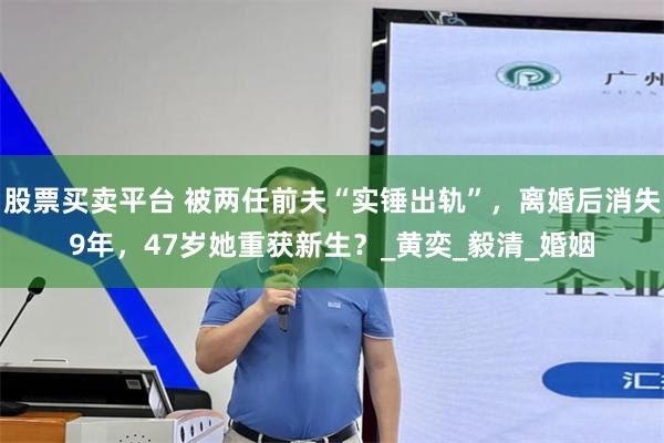 股票买卖平台 被两任前夫“实锤出轨”，离婚后消失9年，47岁她重获新生？_黄奕_毅清_婚姻