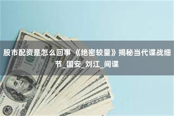 股市配资是怎么回事 《绝密较量》揭秘当代谍战细节_国安_刘江_间谍