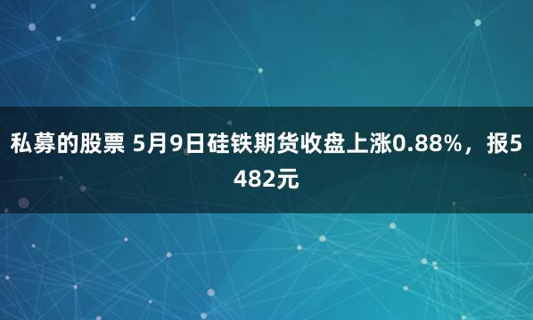 私募的股票 5月9日硅铁期货收盘上涨0.88%，报5482元