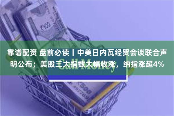 靠谱配资 盘前必读丨中美日内瓦经贸会谈联合声明公布；美股三大指数大幅收涨，纳指涨超4%