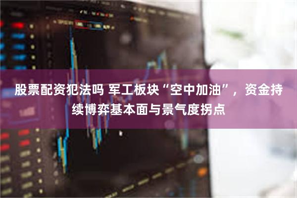 股票配资犯法吗 军工板块“空中加油”，资金持续博弈基本面与景气度拐点