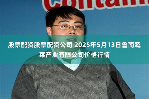 股票配资股票配资公司 2025年5月13日鲁南蔬菜产业有限公司价格行情