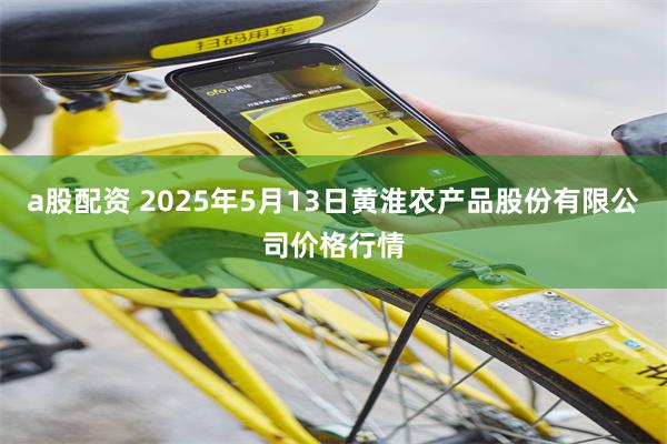 a股配资 2025年5月13日黄淮农产品股份有限公司价格行情
