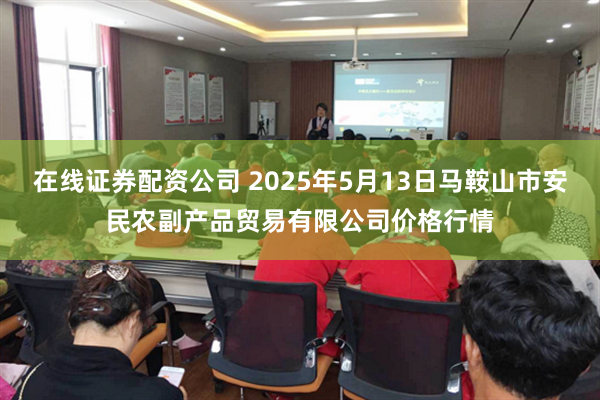 在线证券配资公司 2025年5月13日马鞍山市安民农副产品贸易有限公司价格行情