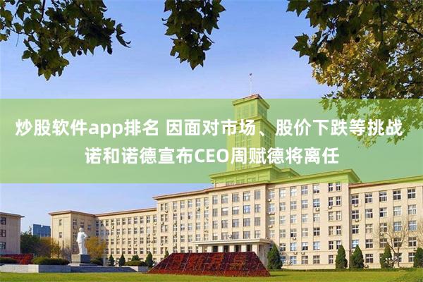 炒股软件app排名 因面对市场、股价下跌等挑战 诺和诺德宣布CEO周赋德将离任