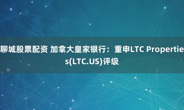 聊城股票配资 加拿大皇家银行：重申LTC Properties(LTC.US)评级