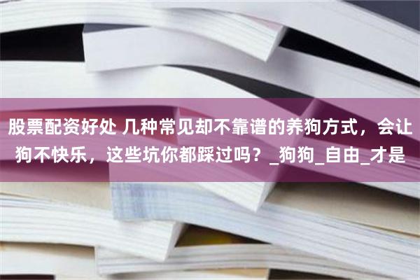股票配资好处 几种常见却不靠谱的养狗方式，会让狗不快乐，这些坑你都踩过吗？_狗狗_自由_才是