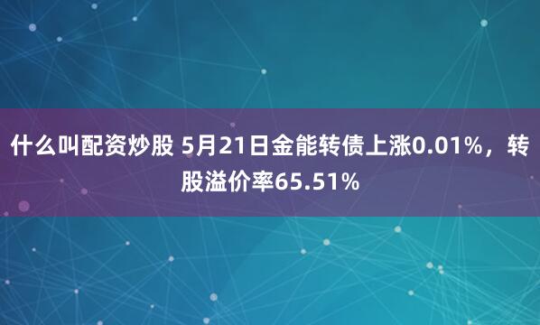 什么叫配资炒股 5月21日金能转债上涨0.01%，转股溢价率65.51%