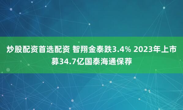 炒股配资首选配资 智翔金泰跌3.4% 2023年上市募34.7亿国泰海通保荐