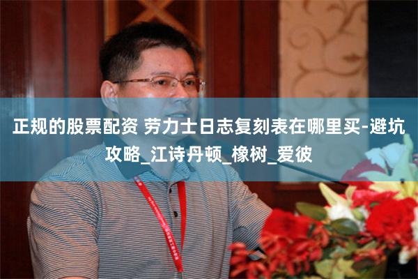 正规的股票配资 劳力士日志复刻表在哪里买-避坑攻略_江诗丹顿_橡树_爱彼