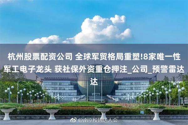 杭州股票配资公司 全球军贸格局重塑!8家唯一性军工电子龙头 获社保外资重仓押注_公司_预警雷达