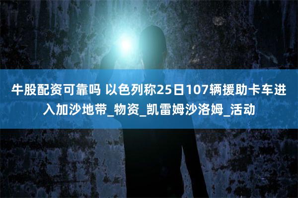 牛股配资可靠吗 以色列称25日107辆援助卡车进入加沙地带_物资_凯雷姆沙洛姆_活动