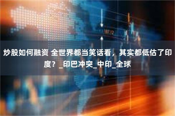 炒股如何融资 全世界都当笑话看，其实都低估了印度？_印巴冲突_中印_全球