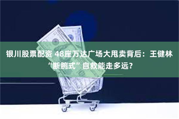 银川股票配资 48座万达广场大甩卖背后：王健林“断腕式”自救能走多远？