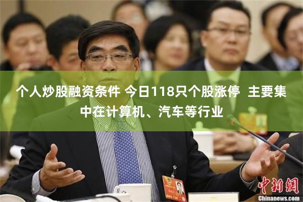 个人炒股融资条件 今日118只个股涨停  主要集中在计算机、汽车等行业